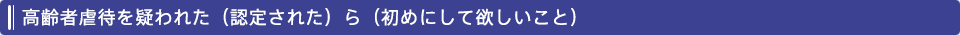 高齢者虐待を疑われた（認定された）ら（初めにして欲しいこと）