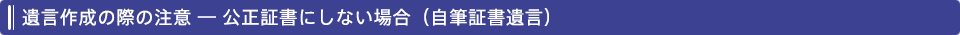 遺言作成の際の注意 ― 公正証書にしない場合（自筆証書遺言）